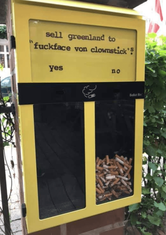 Informal Danish Poll: A photograph of a cigarette butt disposal box, presumably in Denmark. There is a space above for "instructions" and two holes below for depositing cigarette butts. The butts in each side can be seen through glass.  The instructions now read "sell greenland to "fuckface von clownstick"?" and the two holes are labelled "yes" and "no."  All of the cigarette butts are in the side labelled "no."  Attribution: unknown   Uploaded by: freewayblogger